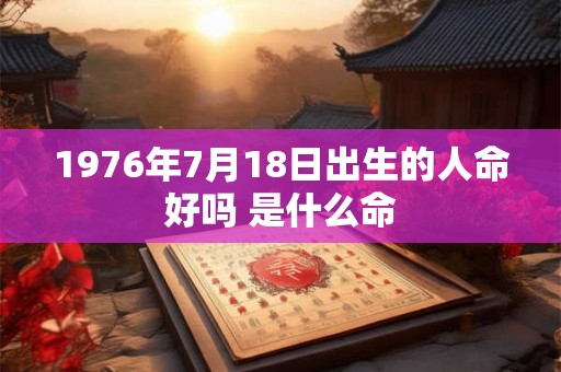 1976年7月18日出生的人命好吗 是什么命