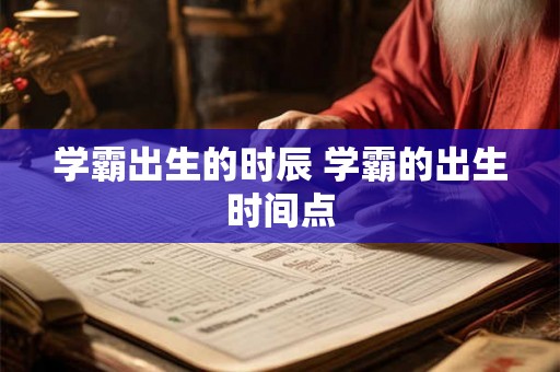 学霸出生的时辰 学霸的出生时间点