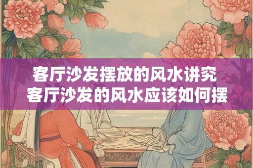 客厅沙发摆放的风水讲究 客厅沙发的风水应该如何摆放 客厅沙发摆放的风水讲究 客厅沙发的风水应该如何摆放