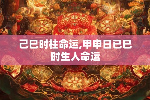 己巳时柱命运,甲申日已巳时生人命运