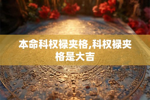 本命科权禄夹格,科权禄夹格是大吉 本命科权禄夹格,科权禄夹格是大吉