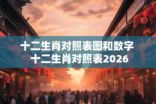 十二生肖对照表图和数字 十二生肖对照表2026 十二生肖对照表图和数字 十二生肖对照表2026