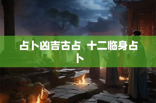 占卜凶吉古占  十二临身占卜