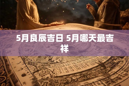 5月良辰吉日 5月哪天最吉祥 5月良辰吉日 5月哪天最吉祥