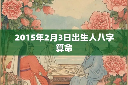 2015年2月3日出生人八字算命