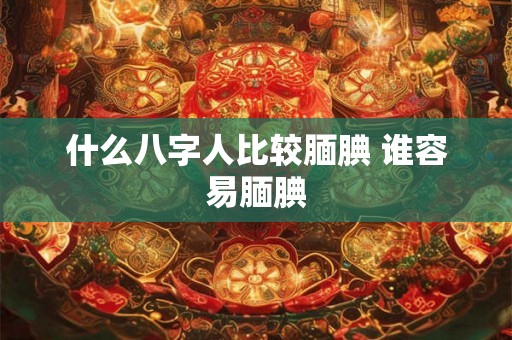 什么八字人比较腼腆 谁容易腼腆