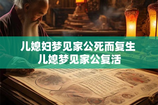 儿媳妇梦见家公死而复生 儿媳梦见家公复活