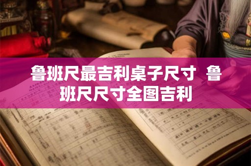 鲁班尺最吉利桌子尺寸  鲁班尺尺寸全图吉利