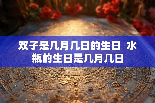双子是几月几日的生日  水瓶的生日是几月几日