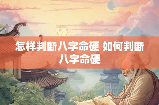 怎样判断八字命硬 如何判断八字命硬