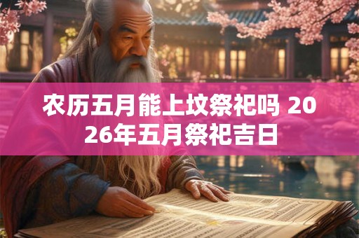 农历五月能上坟祭祀吗 2026年五月祭祀吉日