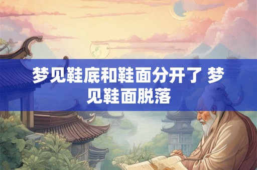 梦见鞋底和鞋面分开了 梦见鞋面脱落