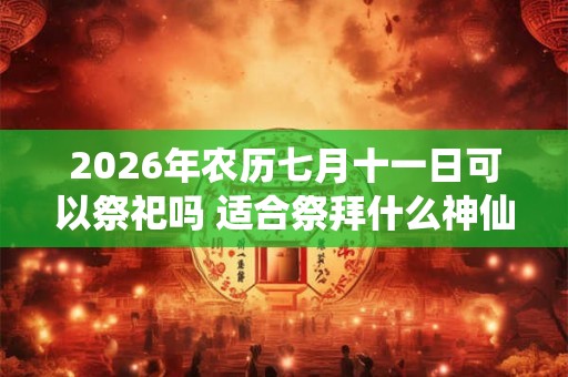 2026年农历七月十一日可以祭祀吗 适合祭拜什么神仙