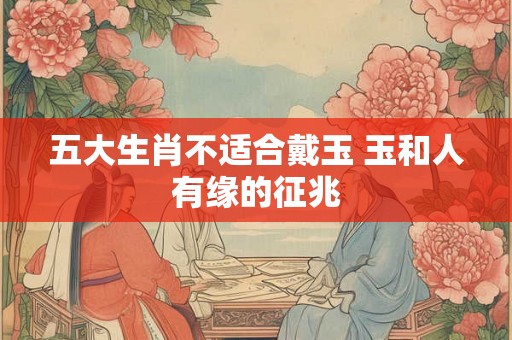 五大生肖不适合戴玉 玉和人有缘的征兆