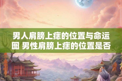 男人肩膀上痣的位置与命运图 男性肩膀上痣的位置是否和其命运息息相关