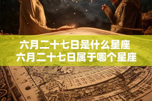 六月二十七日是什么星座 六月二十七日属于哪个星座 六月二十七日是什么星座 六月二十七日属于哪个星座