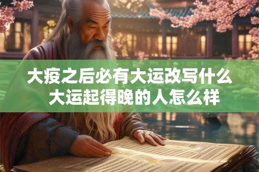 大疫之后必有大运改写什么 大运起得晚的人怎么样 大疫之后必有大运改写什么 大运起得晚的人怎么样