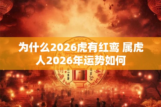 为什么2026虎有红鸾 属虎人2026年运势如何 为什么2026虎有红鸾 属虎人2026年运势如何