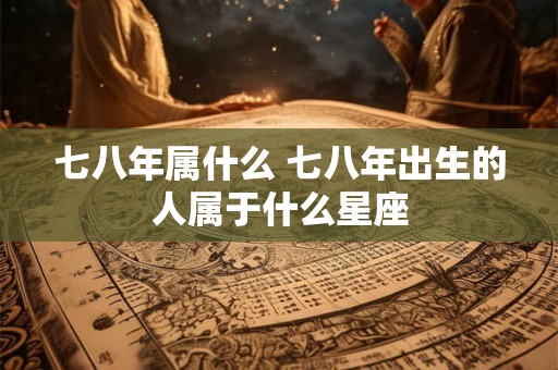 七八年属什么 七八年出生的人属于什么星座
