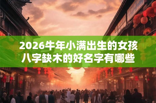 2026牛年小满出生的女孩八字缺木的好名字有哪些