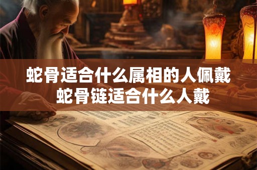蛇骨适合什么属相的人佩戴  蛇骨链适合什么人戴