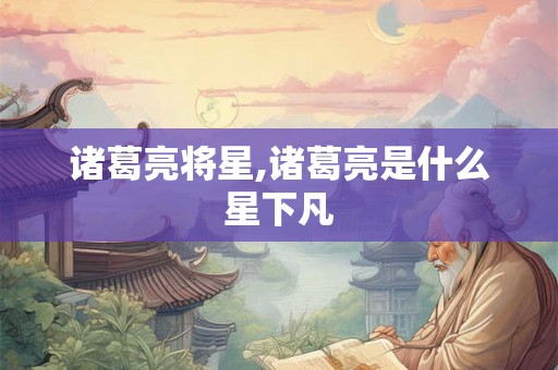 诸葛亮将星,诸葛亮是什么星下凡 诸葛亮将星,诸葛亮是什么星下凡