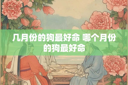 几月份的狗最好命 哪个月份的狗最好命