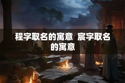 程字取名的寓意  宸字取名的寓意