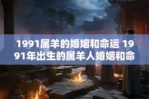 1991属羊的婚姻和命运 1991年出生的属羊人婚姻和命运如何