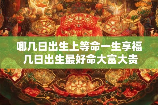哪几日出生上等命一生享福 几日出生最好命大富大贵 哪几日出生上等命一生享福 几日出生最好命大富大贵