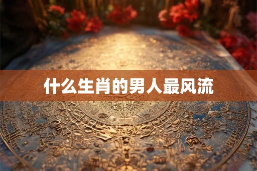 什么生肖的男人最风流