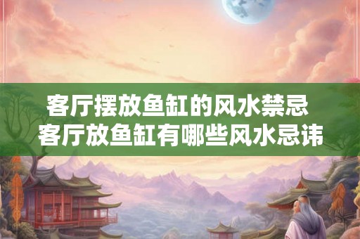 客厅摆放鱼缸的风水禁忌 客厅放鱼缸有哪些风水忌讳 客厅摆放鱼缸的风水禁忌 客厅放鱼缸有哪些风水忌讳