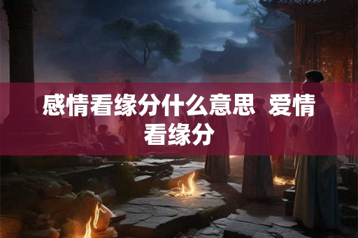 感情看缘分什么意思  爱情看缘分