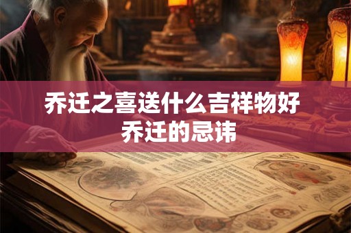 乔迁之喜送什么吉祥物好 乔迁的忌讳 乔迁之喜送什么吉祥物好 乔迁的忌讳