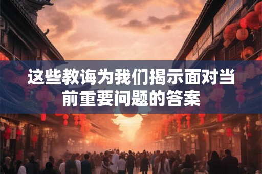 这些教诲为我们揭示面对当前重要问题的答案