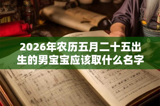 2026年农历五月二十五出生的男宝宝应该取什么名字 取名小技巧 2026年农历五月二十五出生的男宝宝应该取什么名字 取名小技巧