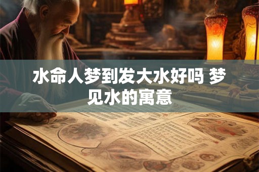水命人梦到发大水好吗 梦见水的寓意
