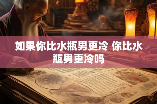 如果你比水瓶男更冷 你比水瓶男更冷吗 如果你比水瓶男更冷 你比水瓶男更冷吗
