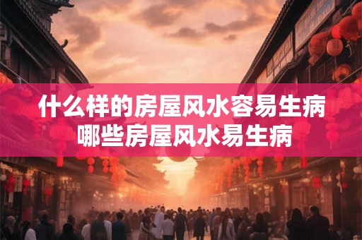 什么样的房屋风水容易生病 哪些房屋风水易生病