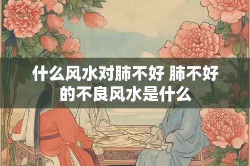什么风水对肺不好 肺不好的不良风水是什么