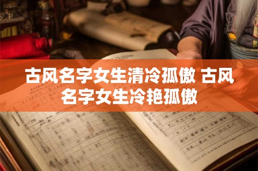 古风名字女生清冷孤傲 古风名字女生冷艳孤傲