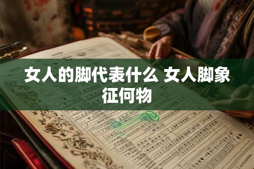 女人的脚代表什么 女人脚象征何物