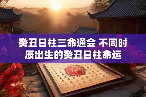 癸丑日柱三命通会 不同时辰出生的癸丑日柱命运