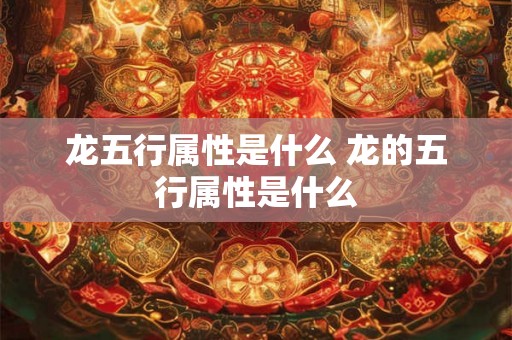 龙五行属性是什么 龙的五行属性是什么