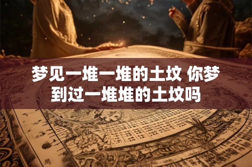 梦见一堆一堆的土坟 你梦到过一堆堆的土坟吗