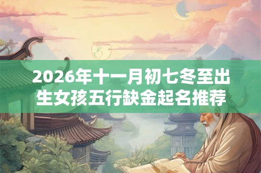 2026年十一月初七冬至出生女孩五行缺金起名推荐