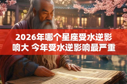 2026年哪个星座受水逆影响大 今年受水逆影响最严重的星座排行