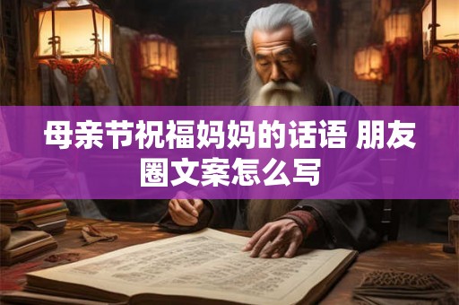 母亲节祝福妈妈的话语 朋友圈文案怎么写