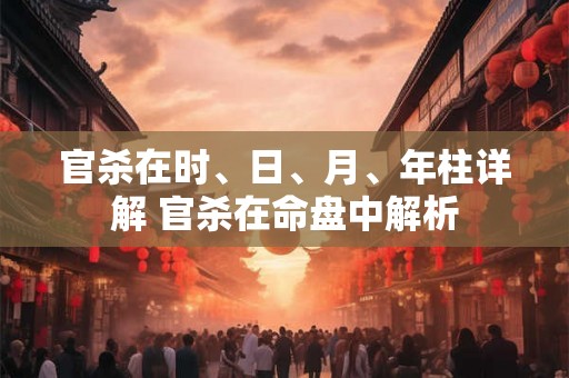 官杀在时、日、月、年柱详解 官杀在命盘中解析
