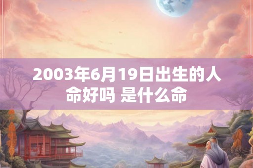 2003年6月19日出生的人命好吗 是什么命